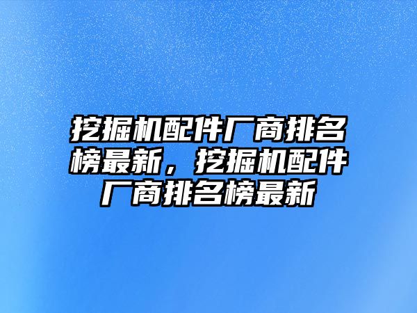 挖掘機配件廠商排名榜最新，挖掘機配件廠商排名榜最新