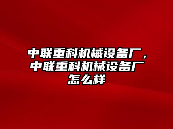 中聯(lián)重科機(jī)械設(shè)備廠，中聯(lián)重科機(jī)械設(shè)備廠怎么樣