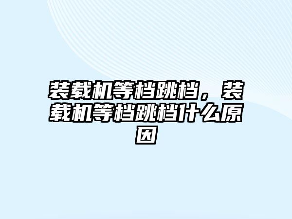 裝載機等檔跳檔，裝載機等檔跳檔什么原因