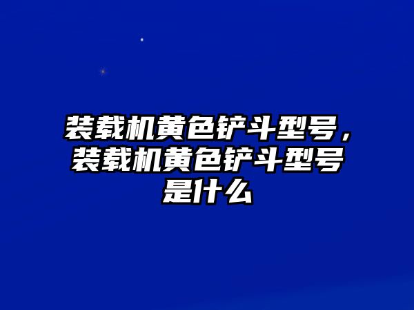 裝載機(jī)黃色鏟斗型號(hào)，裝載機(jī)黃色鏟斗型號(hào)是什么