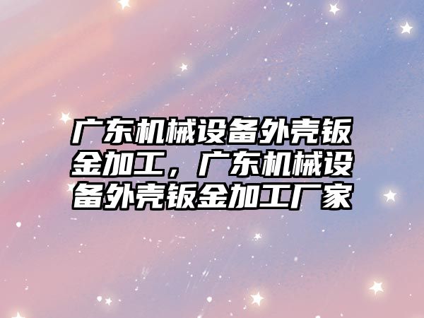 廣東機械設備外殼鈑金加工，廣東機械設備外殼鈑金加工廠家