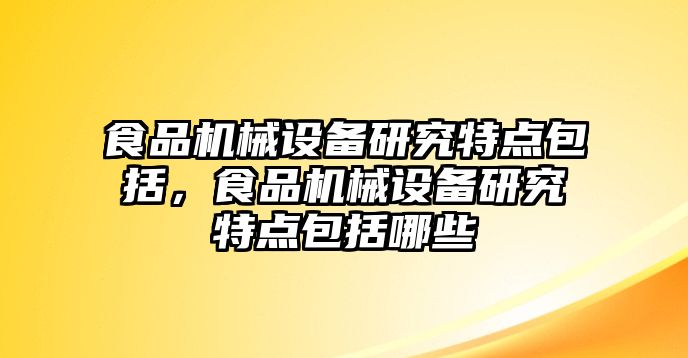 食品機(jī)械設(shè)備研究特點(diǎn)包括，食品機(jī)械設(shè)備研究特點(diǎn)包括哪些