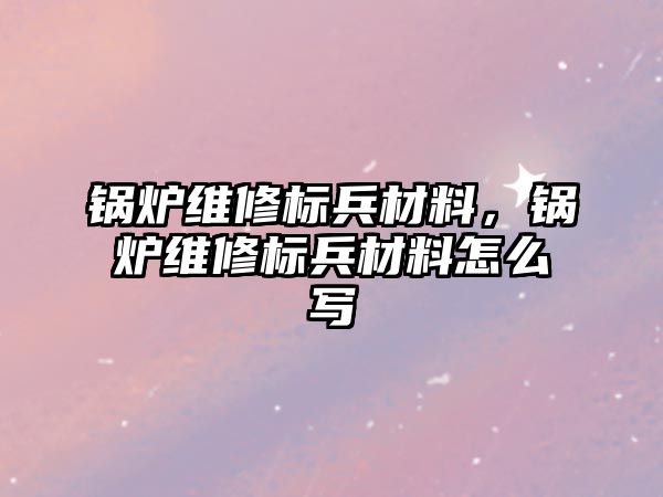 鍋爐維修標(biāo)兵材料，鍋爐維修標(biāo)兵材料怎么寫