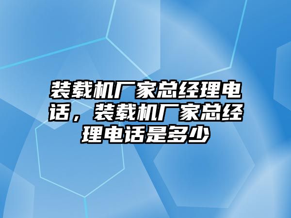 裝載機廠家總經理電話，裝載機廠家總經理電話是多少