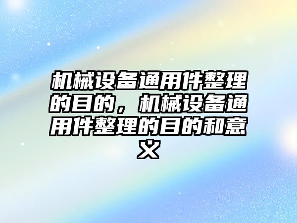 機(jī)械設(shè)備通用件整理的目的，機(jī)械設(shè)備通用件整理的目的和意義