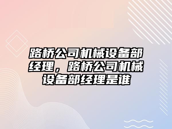 路橋公司機械設(shè)備部經(jīng)理，路橋公司機械設(shè)備部經(jīng)理是誰