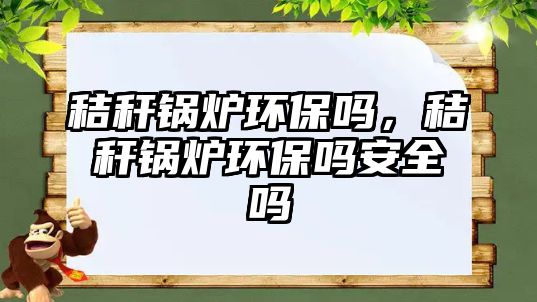 秸稈鍋爐環(huán)保嗎，秸稈鍋爐環(huán)保嗎安全嗎