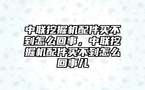 中聯(lián)挖掘機(jī)配件買不到怎么回事，中聯(lián)挖掘機(jī)配件買不到怎么回事兒