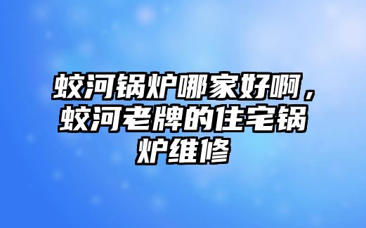 蛟河鍋爐哪家好啊，蛟河老牌的住宅鍋爐維修