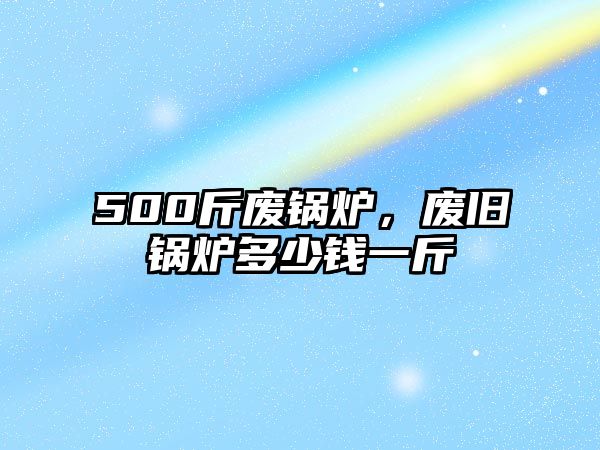 500斤廢鍋爐，廢舊鍋爐多少錢一斤