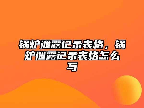 鍋爐泄露記錄表格，鍋爐泄露記錄表格怎么寫