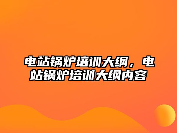 電站鍋爐培訓(xùn)大綱，電站鍋爐培訓(xùn)大綱內(nèi)容