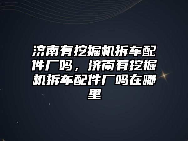 濟南有挖掘機拆車配件廠嗎，濟南有挖掘機拆車配件廠嗎在哪里