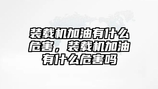 裝載機加油有什么危害，裝載機加油有什么危害嗎