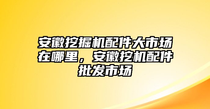 安徽挖掘機(jī)配件大市場(chǎng)在哪里，安徽挖機(jī)配件批發(fā)市場(chǎng)