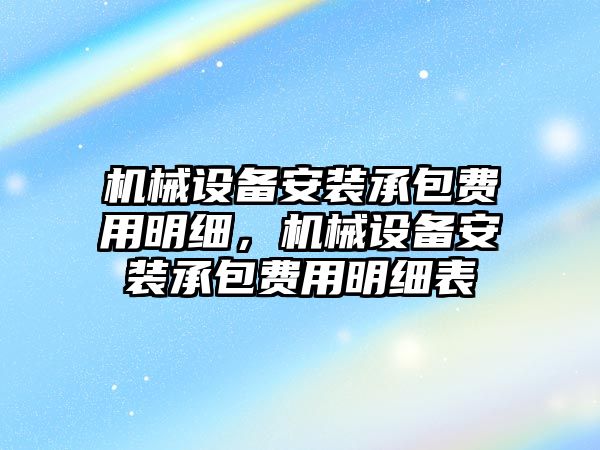 機械設備安裝承包費用明細，機械設備安裝承包費用明細表