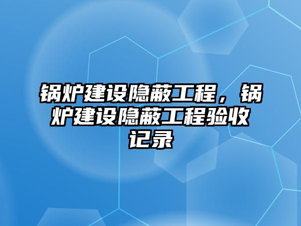 鍋爐建設(shè)隱蔽工程，鍋爐建設(shè)隱蔽工程驗收記錄