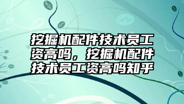 挖掘機配件技術(shù)員工資高嗎，挖掘機配件技術(shù)員工資高嗎知乎