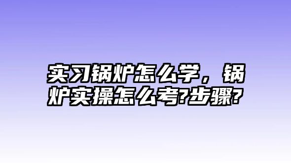 實(shí)習(xí)鍋爐怎么學(xué)，鍋爐實(shí)操怎么考?步驟?