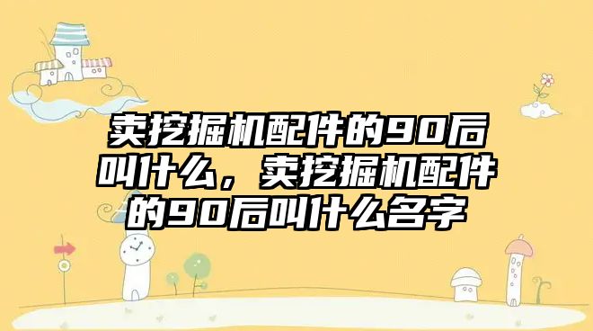 賣挖掘機(jī)配件的90后叫什么，賣挖掘機(jī)配件的90后叫什么名字