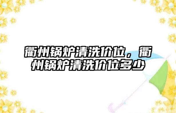 衢州鍋爐清洗價(jià)位，衢州鍋爐清洗價(jià)位多少