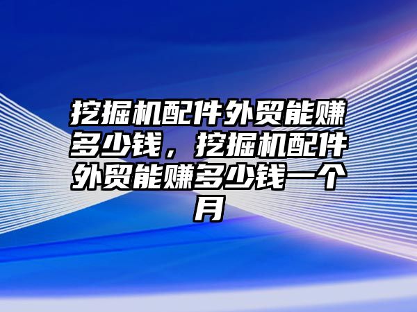 挖掘機(jī)配件外貿(mào)能賺多少錢，挖掘機(jī)配件外貿(mào)能賺多少錢一個月