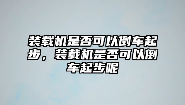 裝載機是否可以倒車起步，裝載機是否可以倒車起步呢