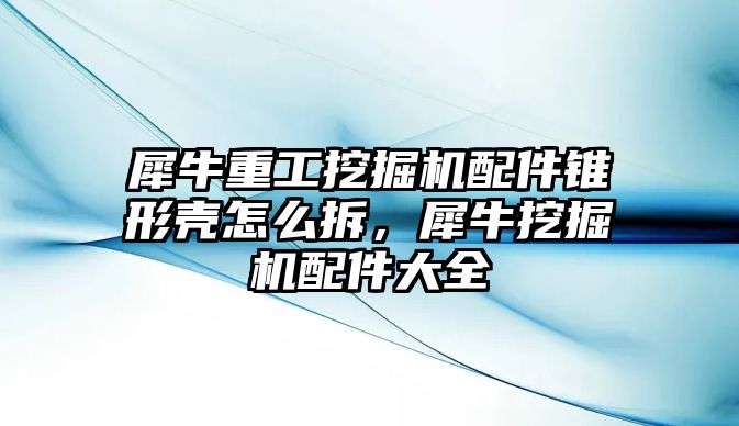 犀牛重工挖掘機(jī)配件錐形殼怎么拆，犀牛挖掘機(jī)配件大全