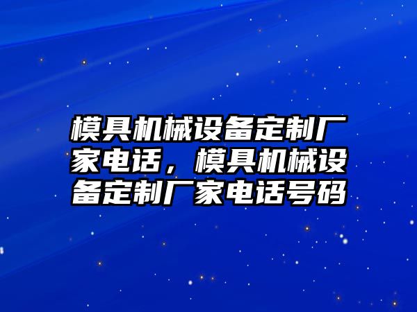 模具機(jī)械設(shè)備定制廠家電話，模具機(jī)械設(shè)備定制廠家電話號(hào)碼