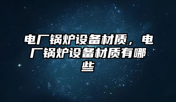 電廠鍋爐設備材質(zhì)，電廠鍋爐設備材質(zhì)有哪些