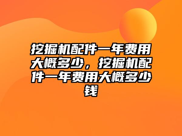 挖掘機(jī)配件一年費(fèi)用大概多少，挖掘機(jī)配件一年費(fèi)用大概多少錢