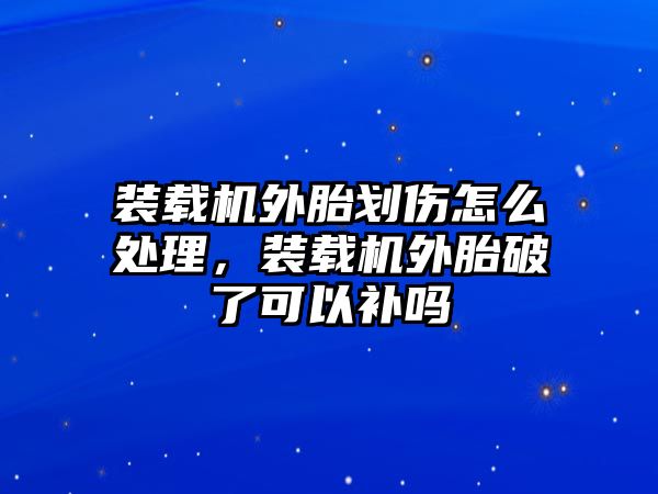 裝載機(jī)外胎劃傷怎么處理，裝載機(jī)外胎破了可以補(bǔ)嗎