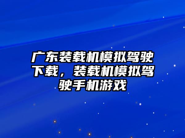 廣東裝載機模擬駕駛下載，裝載機模擬駕駛手機游戲