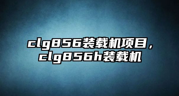 clg856裝載機項目，clg856h裝載機