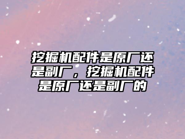 挖掘機(jī)配件是原廠還是副廠，挖掘機(jī)配件是原廠還是副廠的