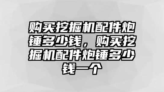 購(gòu)買挖掘機(jī)配件炮錘多少錢，購(gòu)買挖掘機(jī)配件炮錘多少錢一個(gè)