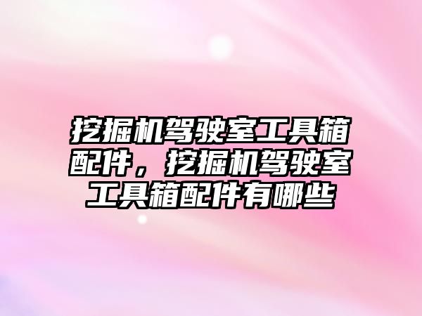 挖掘機(jī)駕駛室工具箱配件，挖掘機(jī)駕駛室工具箱配件有哪些