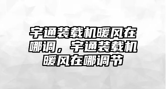 宇通裝載機暖風(fēng)在哪調(diào)，宇通裝載機暖風(fēng)在哪調(diào)節(jié)