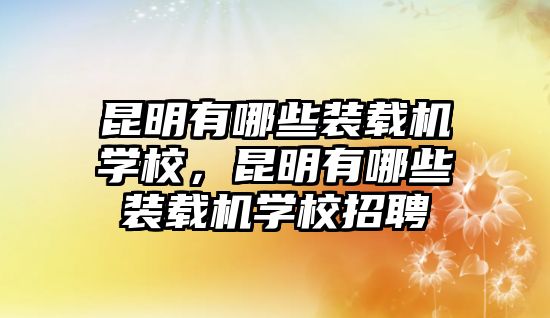 昆明有哪些裝載機(jī)學(xué)校，昆明有哪些裝載機(jī)學(xué)校招聘