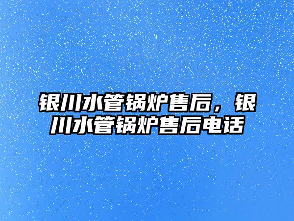 銀川水管鍋爐售后，銀川水管鍋爐售后電話