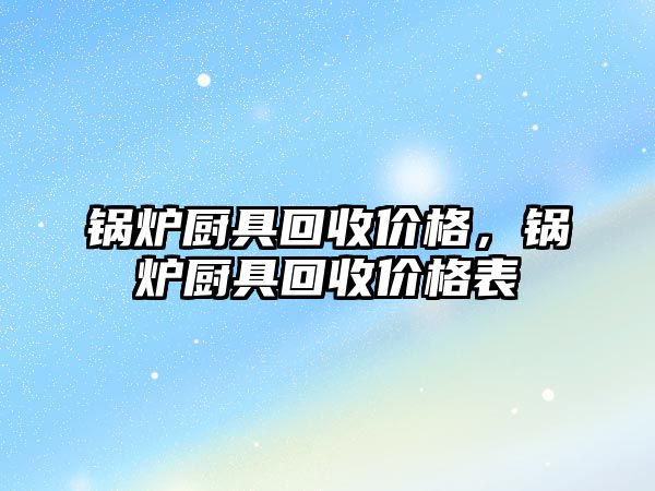 鍋爐廚具回收價(jià)格，鍋爐廚具回收價(jià)格表