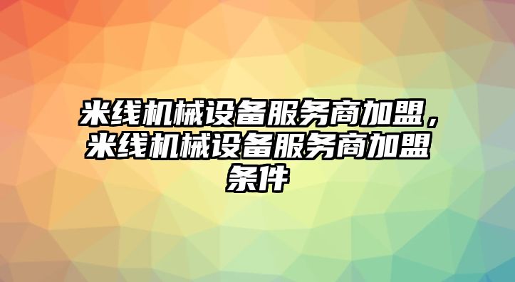 米線機(jī)械設(shè)備服務(wù)商加盟，米線機(jī)械設(shè)備服務(wù)商加盟條件