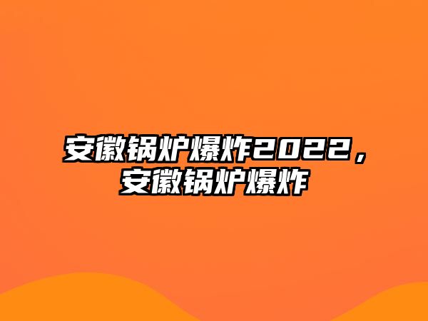 安徽鍋爐爆炸2022，安徽鍋爐爆炸