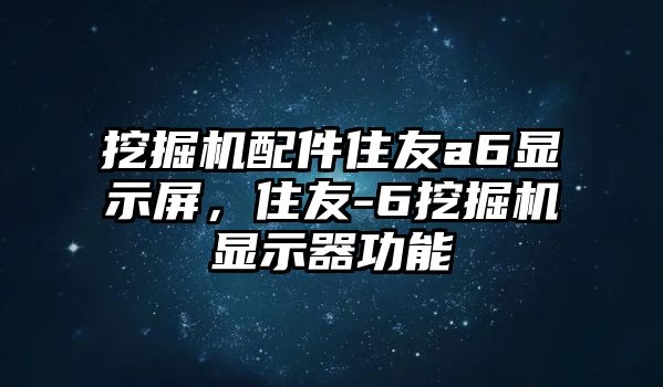 挖掘機(jī)配件住友a(bǔ)6顯示屏，住友-6挖掘機(jī)顯示器功能