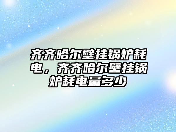 齊齊哈爾壁掛鍋爐耗電，齊齊哈爾壁掛鍋爐耗電量多少