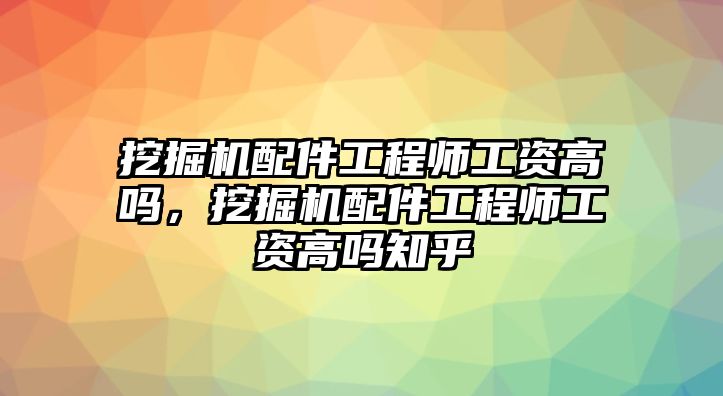 挖掘機(jī)配件工程師工資高嗎，挖掘機(jī)配件工程師工資高嗎知乎