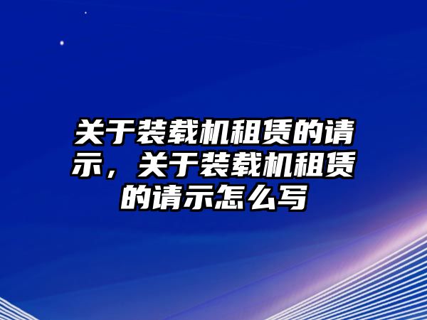 關(guān)于裝載機(jī)租賃的請(qǐng)示，關(guān)于裝載機(jī)租賃的請(qǐng)示怎么寫