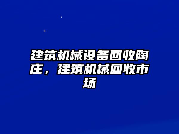 建筑機械設(shè)備回收陶莊，建筑機械回收市場