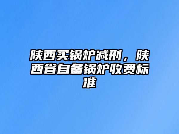 陜西買鍋爐減刑，陜西省自備鍋爐收費(fèi)標(biāo)準(zhǔn)