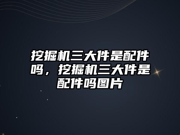 挖掘機(jī)三大件是配件嗎，挖掘機(jī)三大件是配件嗎圖片